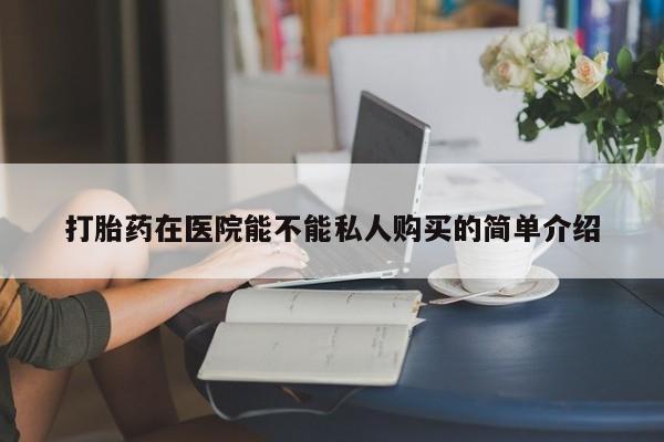 成都正品打胎药私人微信打胎药在医院能不能私人购买的简单介绍