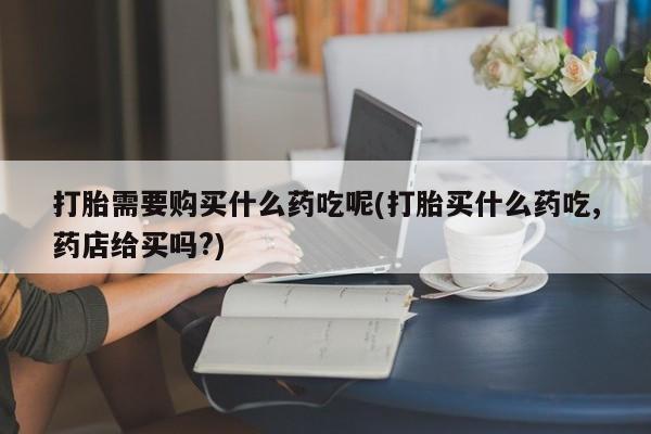 成都正品打胎药私人微信打胎需要购买什么药吃呢(打胎买什么药吃,药店给买吗?)