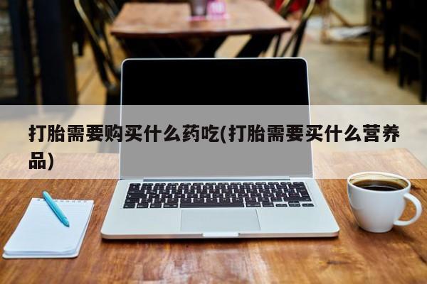 成都正品打胎药私人微信打胎需要购买什么药吃(打胎需要买什么营养品)