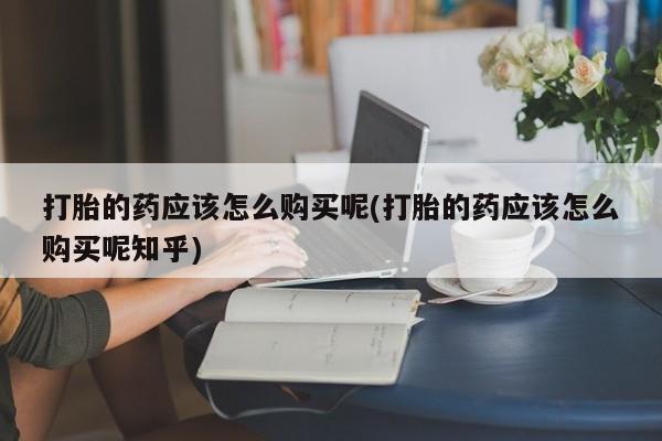 成都正品打胎药私人微信打胎的药应该怎么购买呢(打胎的药应该怎么购买呢知乎)